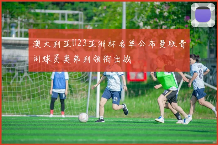 澳大利亚U23亚洲杯名单公布曼联青训球员奥弗利领衔出战