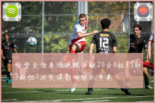 哈登全场表现亮眼贡献20分6板13助3断但7次失误影响球队节奏