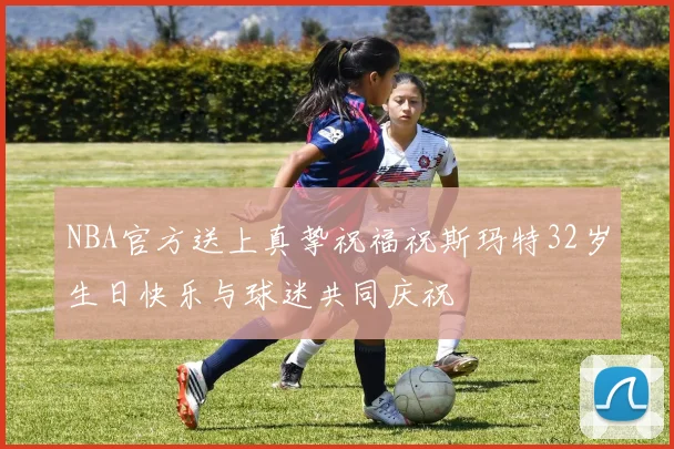 NBA官方送上真挚祝福祝斯玛特32岁生日快乐与球迷共同庆祝
