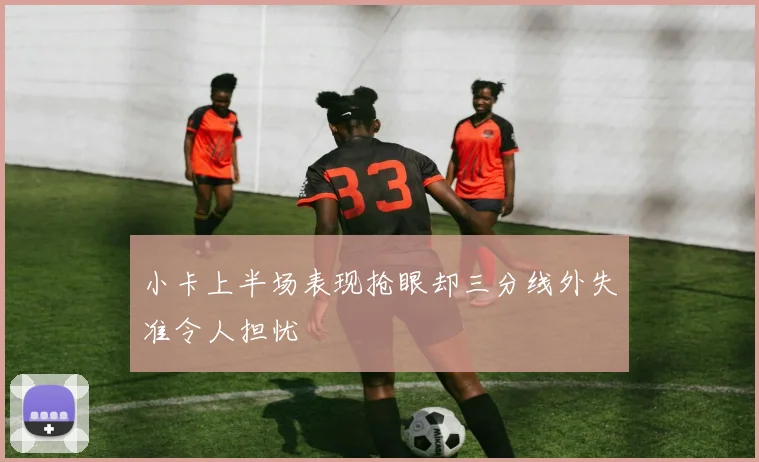小卡上半场表现抢眼却三分线外失准令人担忧
