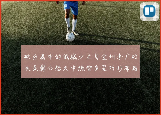 砍分卷中的俄城少主与金州李广对决美髯公怒火中烧智多星巧妙布局