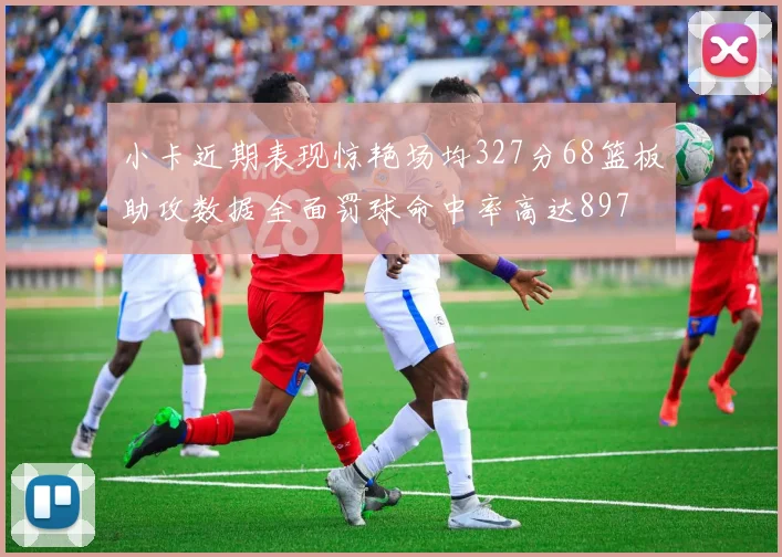小卡近期表现惊艳场均327分68篮板助攻数据全面罚球命中率高达897