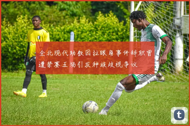 全北现代助教因拉眼角事件辞职曾遭禁赛五场引发种族歧视争议