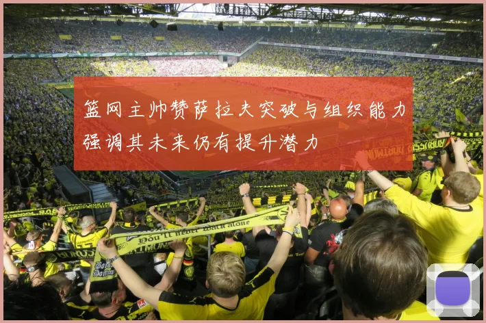 篮网主帅赞萨拉夫突破与组织能力强调其未来仍有提升潜力