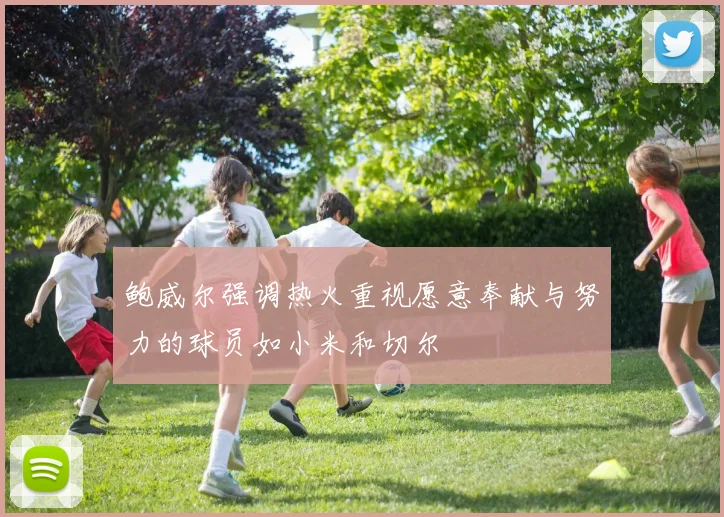 鲍威尔强调热火重视愿意奉献与努力的球员如小米和切尔