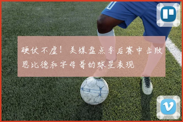 硬仗不虚！美媒盘点季后赛中击败恩比德和字母哥的球星表现