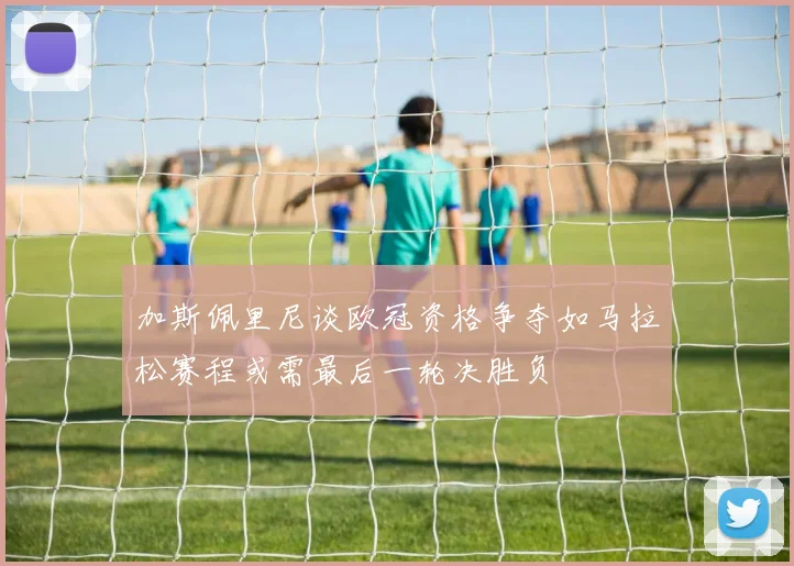 加斯佩里尼谈欧冠资格争夺如马拉松赛程或需最后一轮决胜负