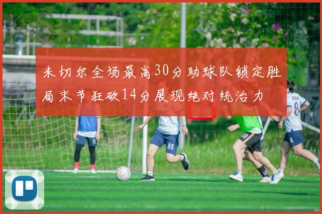 米切尔全场最高30分助球队锁定胜局末节狂砍14分展现绝对统治力