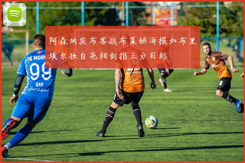 阿森纳发布客战布莱顿海报加布里埃尔独自亮相剑指三分目标