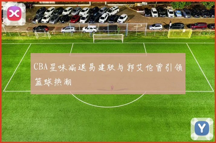 CBA星味减退易建联与郭艾伦曾引领篮球热潮