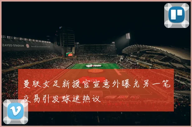 曼联女足新援官宣意外曝光另一笔交易引发球迷热议