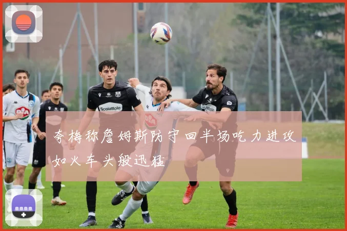 夸梅称詹姆斯防守回半场吃力进攻如火车头般迅猛