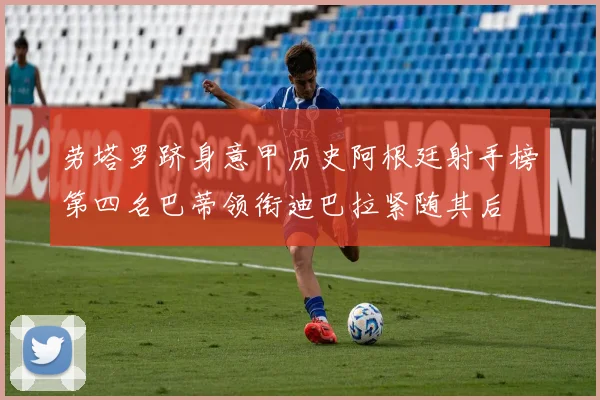 劳塔罗跻身意甲历史阿根廷射手榜第四名巴蒂领衔迪巴拉紧随其后