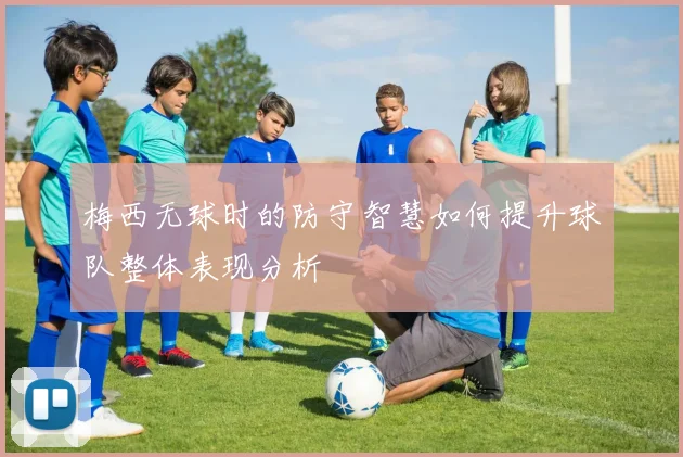 梅西无球时的防守智慧如何提升球队整体表现分析