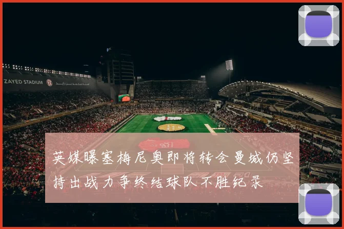 英媒曝塞梅尼奥即将转会曼城仍坚持出战力争终结球队不胜纪录