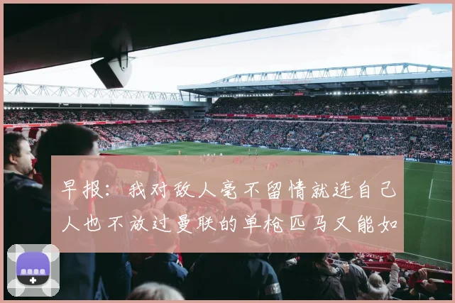 早报：我对敌人毫不留情就连自己人也不放过曼联的单枪匹马又能如何