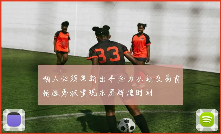 湖人必须果断出手全力以赴交易首轮选秀权重现东眉辉煌时刻