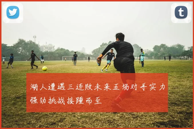 湖人遭遇三连败未来五场对手实力强劲挑战接踵而至